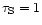 $\tau_{\rm S}= 1$