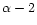 $\alpha - 2$