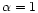 $\alpha = 1$
