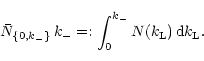 \begin{displaymath}
\bar N_{\{0,k_{-}\}}\,k_{-}=:\int_0^{k_{-}} N(k_{\rm L})\,{\rm d}k_{\rm L}.
\end{displaymath}