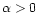 $\alpha > 0$