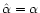 $\hat \alpha= \alpha$
