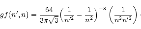 \begin{displaymath}
gf(n',n) = \frac{64}{3 \pi \sqrt 3} \Bigl(\frac{1}{n'^2} - \frac{1}{n^2}
\Bigr)^{-3} \left(\frac{1}{n^3 n'^3}\right)\cdot
\end{displaymath}