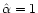$\hat \alpha= 1$
