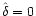 $\hat \delta= 0$