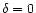 $\delta = 0$