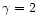 $\gamma = 2$