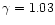 $\gamma = 1.03$