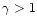 $\gamma > 1$