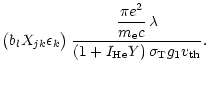$\displaystyle \bigl(b_l X_{jk} \epsilon_k \bigr)\;
\frac{\displaystyle\frac{\pi e^2}{m_{\rm e} c}\,\lambda}
{(1+I_{\rm He} Y)\,\sigma_{\rm T} g_1 {v_{\rm th}}}.$