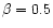 $\beta = 0.5$