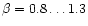 $\beta = 0.8\ldots 1.3$