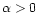 $\alpha > 0\,$