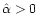 $\hat \alpha>0$