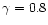 $\gamma = 0.8$