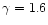 $\gamma =
1.6$