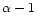 $\alpha -1$