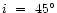 $i \ = \ 45^\circ$