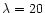 $\lambda = 20$