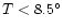 $ T < 8.5^{\circ}$