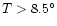 $ T > 8.5^\circ$