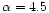 $\alpha=4.5$