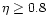 $\eta
\ge 0.8$