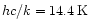 $hc/k= 14.4 \rm\,K$