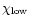 $\chi_{{\rm low}}$