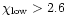 $\chi_{{\rm low}}>2.6$