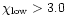$\chi_{{\rm low}}>3.0$