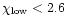 $\chi_{{\rm low}}<2.6$