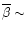 $\overline{\beta} \sim$