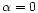 $\alpha =0$