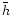 $\bar{h}$