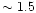 $\sim 1.5$