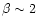 $\beta\sim2$