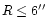 $R\leq 6''$