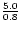 $\frac{5.0}{0.8}$