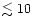 $\lesssim 10$