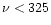 $\nu <
325$