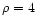 $\rho = 4$
