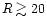 $R \gtrsim 20$