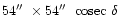 $54\hbox{$^{\prime\prime}$ }\times 54\hbox{$^{\prime\prime}$ }\
{\rm cosec}\ \delta$