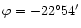 $\varphi = -22^\circ 54'$