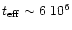$t_{{\rm eff}}\sim 6 \ 10^{6}$