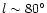 $l\sim 80^{\circ}$