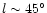 $l \sim 45^{\circ}$