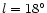 $l = 18^{\circ}$