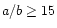 $a/b\ge
15$